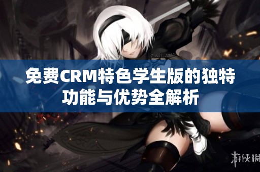 免费CRM特色学生版的独特功能与优势全解析