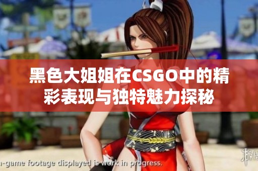 黑色大姐姐在CSGO中的精彩表现与独特魅力探秘