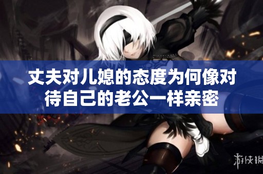 丈夫对儿媳的态度为何像对待自己的老公一样亲密