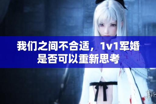 我们之间不合适，1v1军婚是否可以重新思考