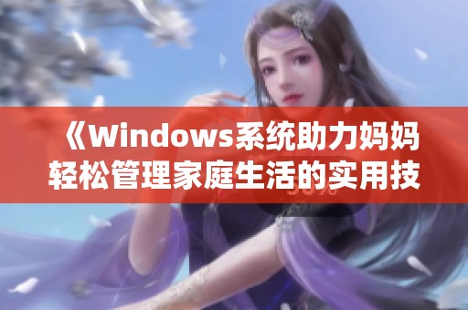 《Windows系统助力妈妈轻松管理家庭生活的实用技巧》