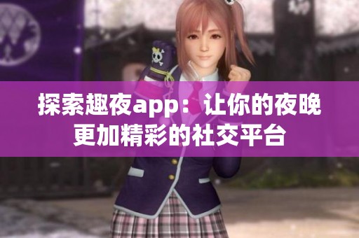 探索趣夜app：让你的夜晚更加精彩的社交平台