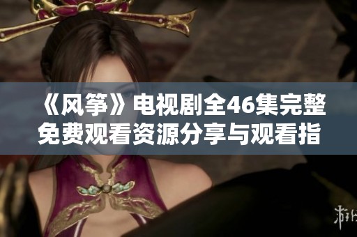 《风筝》电视剧全46集完整免费观看资源分享与观看指南