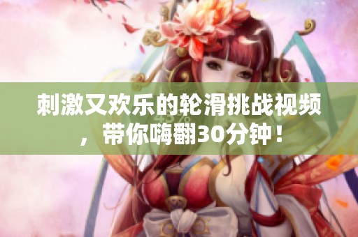 刺激又欢乐的轮滑挑战视频，带你嗨翻30分钟！
