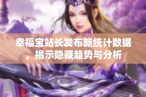 幸福宝站长发布新统计数据，揭示隐藏趋势与分析