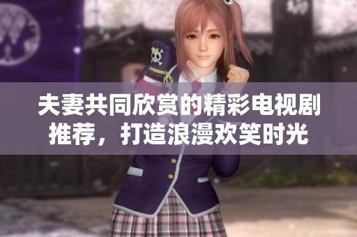 夫妻共同欣赏的精彩电视剧推荐，打造浪漫欢笑时光