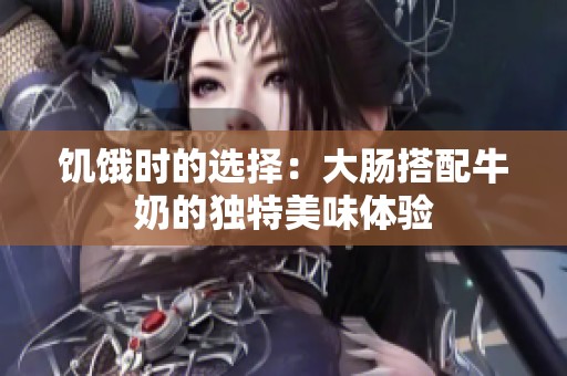 饥饿时的选择：大肠搭配牛奶的独特美味体验