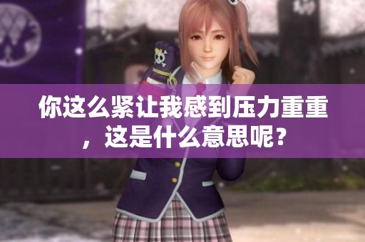你这么紧让我感到压力重重，这是什么意思呢？