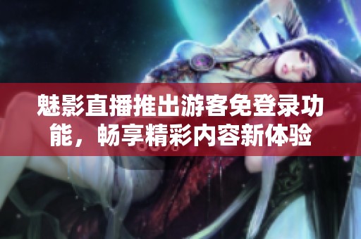 魅影直播推出游客免登录功能，畅享精彩内容新体验