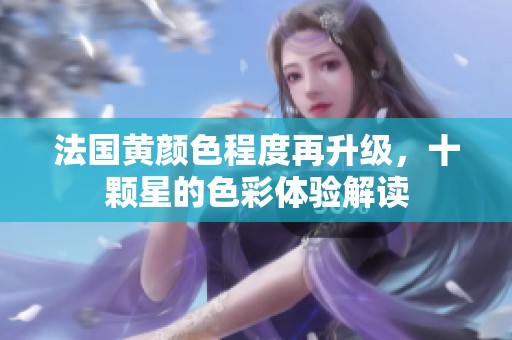 法国黄颜色程度再升级，十颗星的色彩体验解读