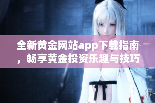 全新黄金网站app下载指南，畅享黄金投资乐趣与技巧