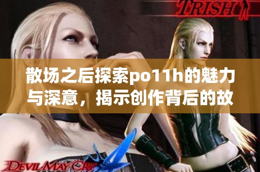 散场之后探索po11h的魅力与深意，揭示创作背后的故事