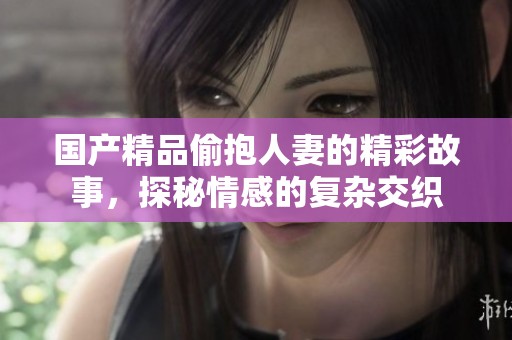 国产精品偷抱人妻的精彩故事，探秘情感的复杂交织