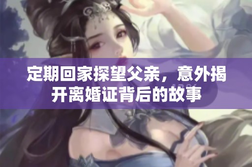 定期回家探望父亲，意外揭开离婚证背后的故事
