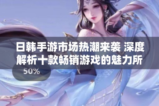 日韩手游市场热潮来袭 深度解析十款畅销游戏的魅力所在