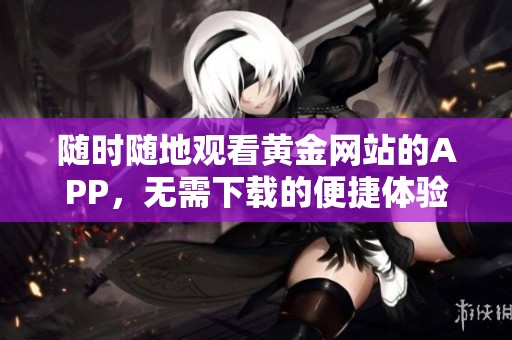 随时随地观看黄金网站的APP，无需下载的便捷体验