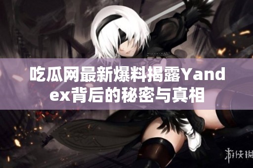 吃瓜网最新爆料揭露Yandex背后的秘密与真相