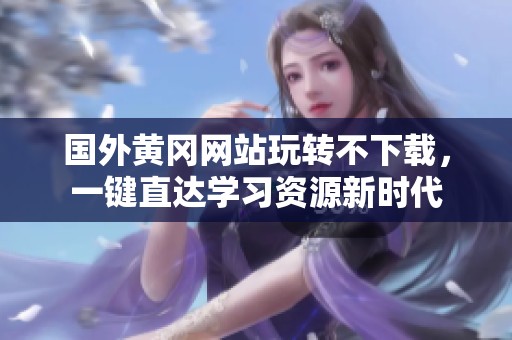 国外黄冈网站玩转不下载，一键直达学习资源新时代
