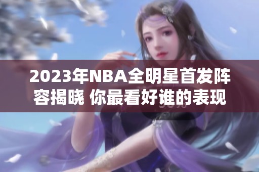 2023年NBA全明星首发阵容揭晓 你最看好谁的表现