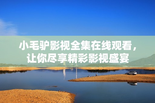 小毛驴影视全集在线观看，让你尽享精彩影视盛宴