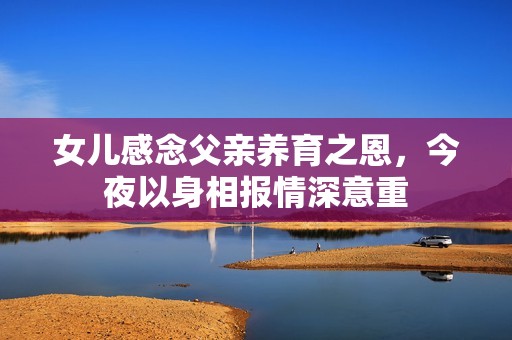 女儿感念父亲养育之恩，今夜以身相报情深意重