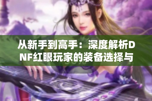 从新手到高手：深度解析DNF红眼玩家的装备选择与进阶策略