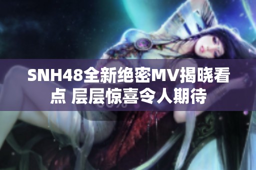 SNH48全新绝密MV揭晓看点 层层惊喜令人期待