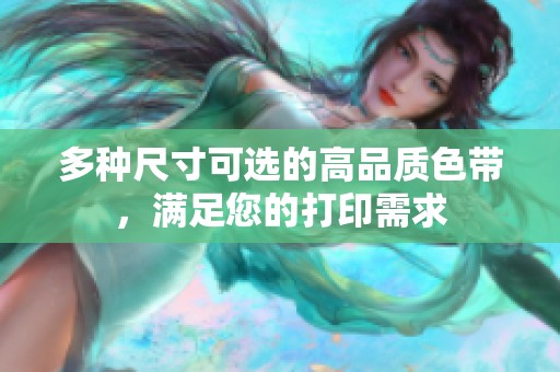 多种尺寸可选的高品质色带，满足您的打印需求
