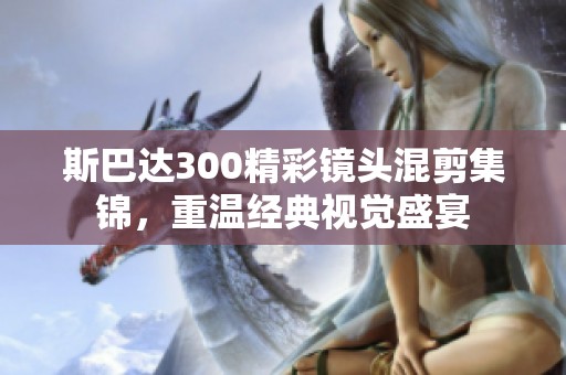 斯巴达300精彩镜头混剪集锦，重温经典视觉盛宴