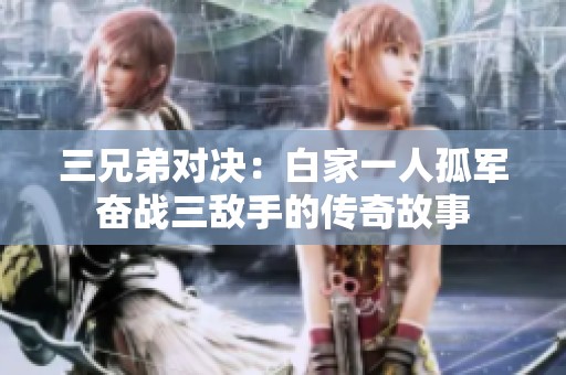 三兄弟对决：白家一人孤军奋战三敌手的传奇故事