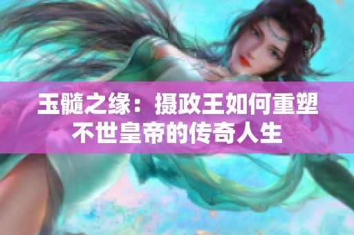 玉髓之缘：摄政王如何重塑不世皇帝的传奇人生