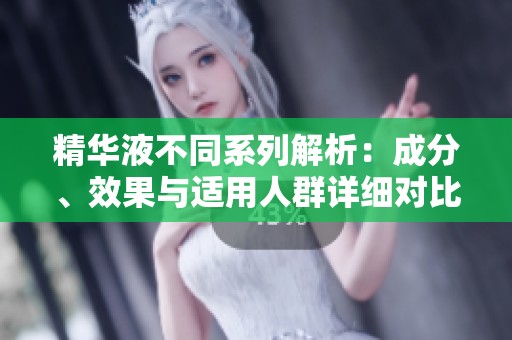精华液不同系列解析：成分、效果与适用人群详细对比