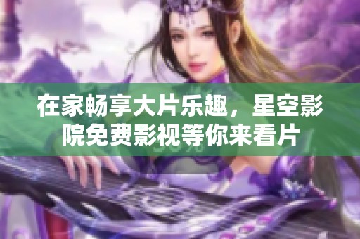 在家畅享大片乐趣，星空影院免费影视等你来看片