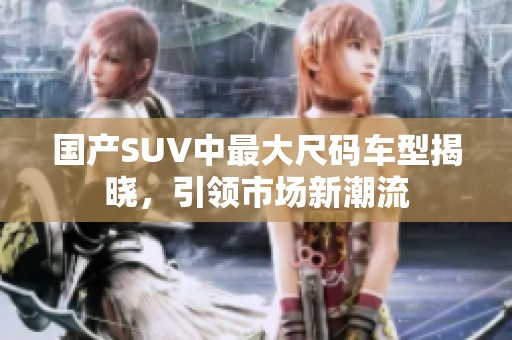 国产SUV中最大尺码车型揭晓，引领市场新潮流