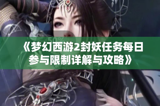 《梦幻西游2封妖任务每日参与限制详解与攻略》