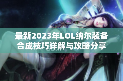 最新2023年LOL纳尔装备合成技巧详解与攻略分享