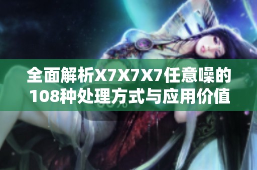 全面解析X7X7X7任意噪的108种处理方式与应用价值