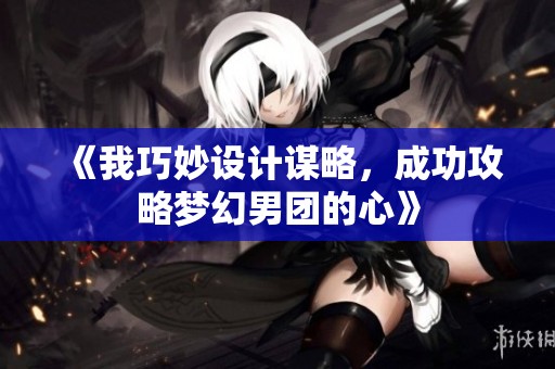 《我巧妙设计谋略，成功攻略梦幻男团的心》