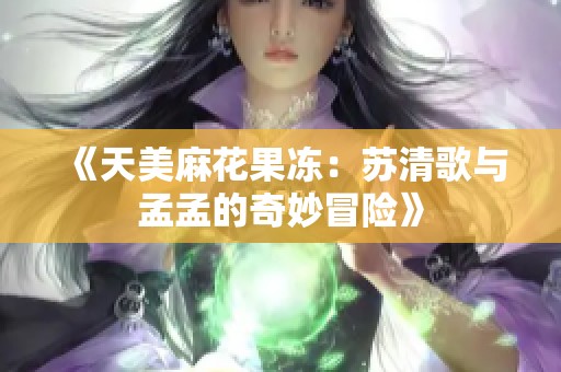 《天美麻花果冻：苏清歌与孟孟的奇妙冒险》