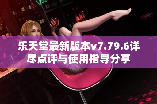乐天堂最新版本v7.79.6详尽点评与使用指导分享
