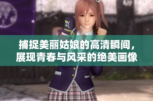 捕捉美丽姑娘的高清瞬间，展现青春与风采的绝美画像