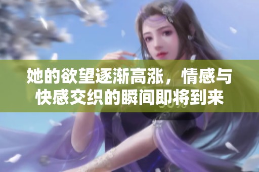 她的欲望逐渐高涨，情感与快感交织的瞬间即将到来