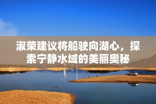 淑荣建议将船驶向湖心，探索宁静水域的美丽奥秘