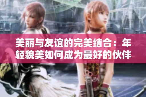 美丽与友谊的完美结合：年轻貌美如何成为最好的伙伴