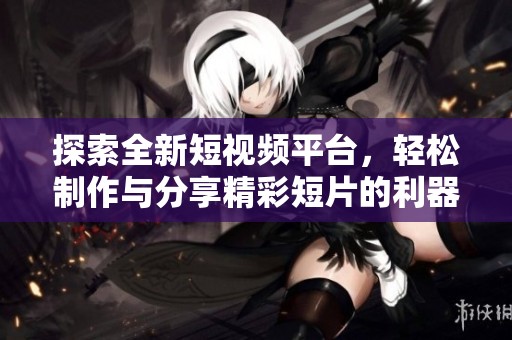 探索全新短视频平台，轻松制作与分享精彩短片的利器