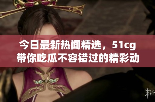 今日最新热闻精选，51cg带你吃瓜不容错过的精彩动态