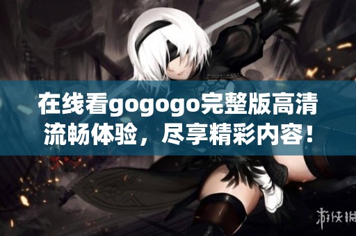 在线看gogogo完整版高清流畅体验，尽享精彩内容！