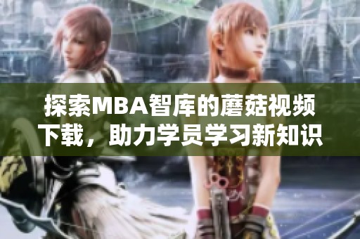 探索MBA智库的蘑菇视频下载，助力学员学习新知识