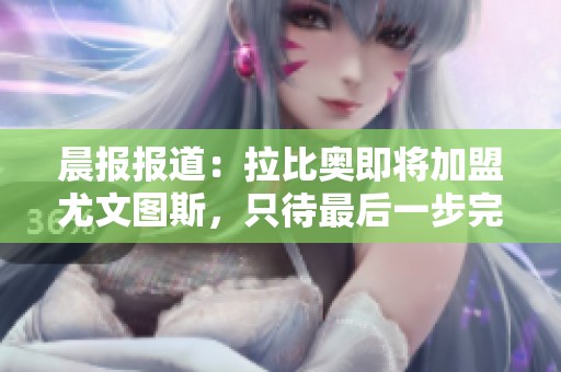 晨报报道：拉比奥即将加盟尤文图斯，只待最后一步完成交易
