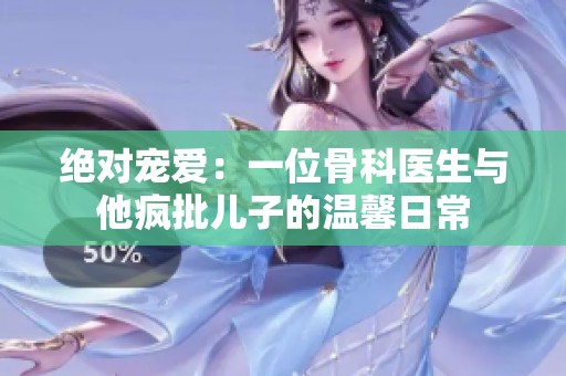 绝对宠爱：一位骨科医生与他疯批儿子的温馨日常